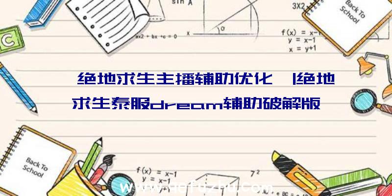 「绝地求生主播辅助优化」|绝地求生泰服dream辅助破解版